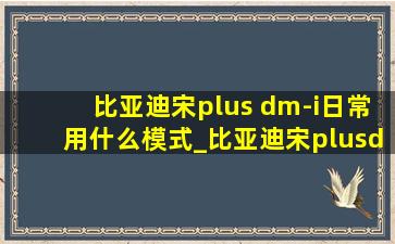 比亚迪宋plus dm-i日常用什么模式_比亚迪宋plusdm-i一般用什么模式